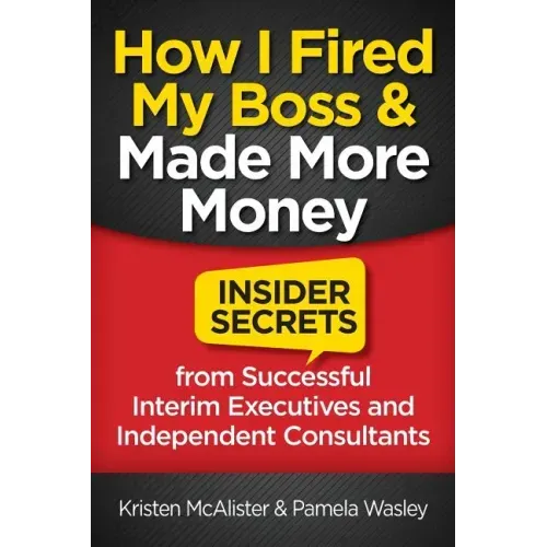 How I Fired My Boss and Made More Money: Insider Secrets from Successful Interim Executives and Independent Consultants