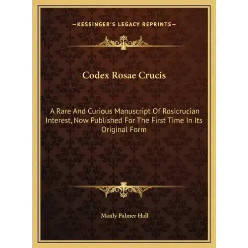 Codex Rosae Crucis: A Rare And Curious Manuscript Of Rosicrucian Interest, Now Published For The First Time In Its Original Form
