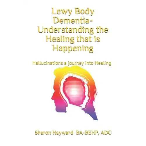 Lewy Body dementia- Understanding the Healing that is Happening: Hallucinations a journey into Healing