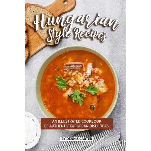 Hungarian Style Recipes: An Illustrated Cookbook of Authentic European Dish Ideas!