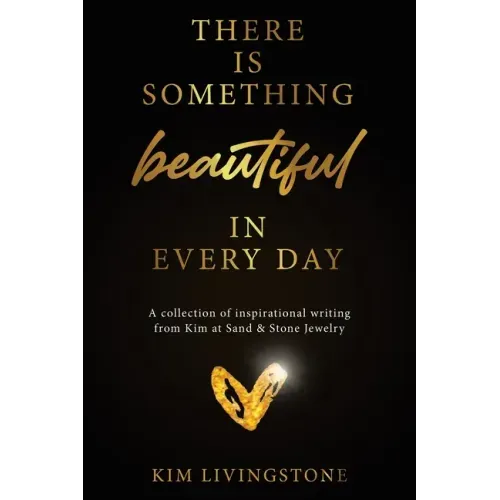 There Is Something Beautiful in Every Day: A Collection of Inspirational Writing From Kim at Sand & Stone Jewelry