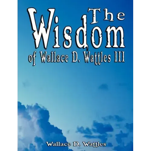 The Wisdom of Wallace D. Wattles III - Including: The Science of Mind, The Road to Power AND Your Invisible Power