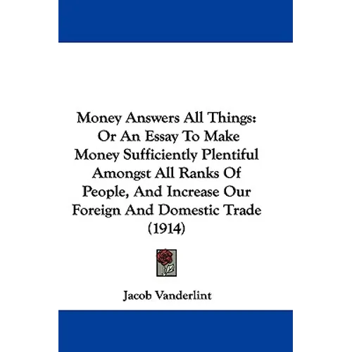 Money Answers All Things: Or An Essay To Make Money Sufficiently Plentiful Amongst All Ranks Of People, And Increase Our Foreign And Domestic Tr