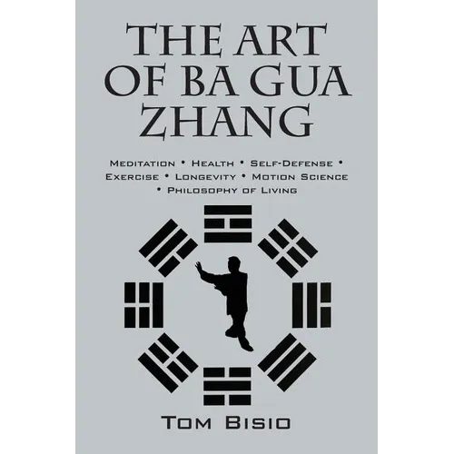 The Art of Ba Gua Zhang: Meditation ∗ Health ∗ Self-Defense ∗ Exercise ∗ Longevity ∗ Motion Science ∗ Philosophy o