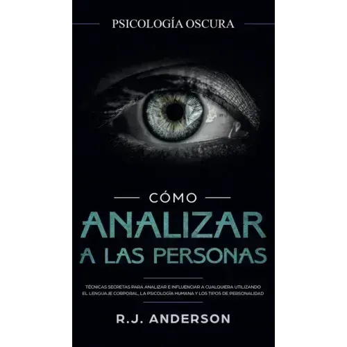 Cómo analizar a las personas: Psicología Oscura - Técnicas secretas para analizar e influenciar a cualquiera utilizando el lenguaje corporal, la ... y