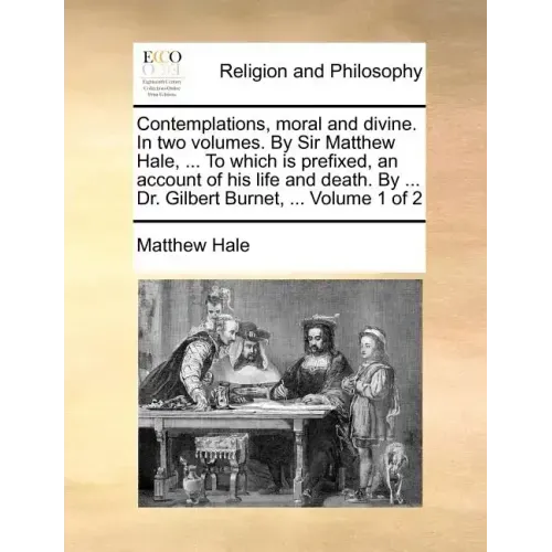 Contemplations, Moral and Divine. in Two Volumes. by Sir Matthew Hale, ... to Which Is Prefixed, an Account of His Life and Death. by ... Dr. Gilbert
