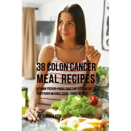 38 Colon Cancer Meal Recipes: Vitamin Packed Foods That the Body Needs To Fight Back Without Using Drugs or Pills