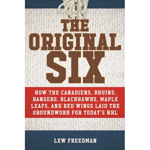 The Original Six: How the Canadiens, Bruins, Rangers, Blackhawks, Maple Leafs, and Red Wings Laid the Groundwork for Today's National Hockey League