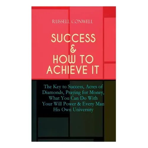 Success & How to Achieve It: The Key to Success, Acres of Diamonds, Praying for Money, What You Can Do With Your Will Power & Every Man His Own Uni