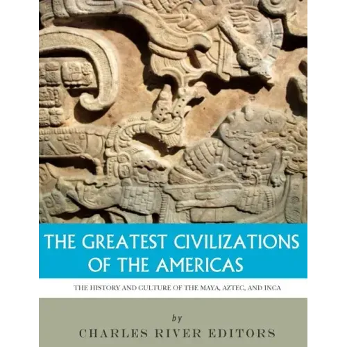 The Greatest Civilizations of the Americas: The History and Culture of the Maya, Aztec, and Inca