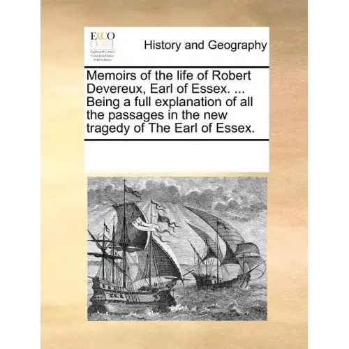 Memoirs of the Life of Robert Devereux, Earl of Essex. ... Being a Full Explanation of All the Passages in the New Tragedy of the Earl of Essex.