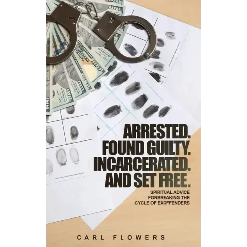 ARRESTED. FOUND GUILTY. INCARCERATED and SET FREE: Spiritual Advice for Breaking the Cycle of ex-offenders and at-risk children