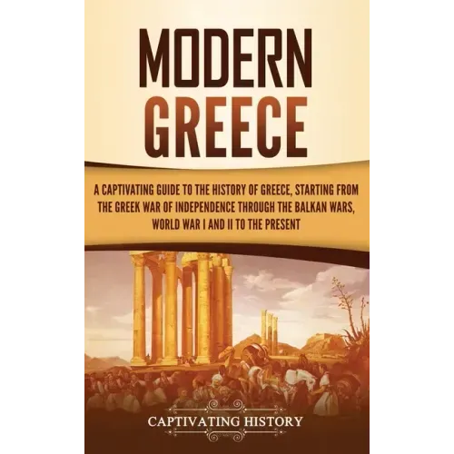 Modern Greece: A Captivating Guide to the History of Greece, Starting from the Greek War of Independence Through the Balkan Wars, Wor