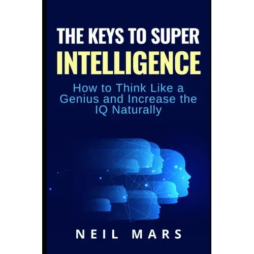The Keys to Super Intelligence: How to Think Like a Genius and Increase the IQ Naturally