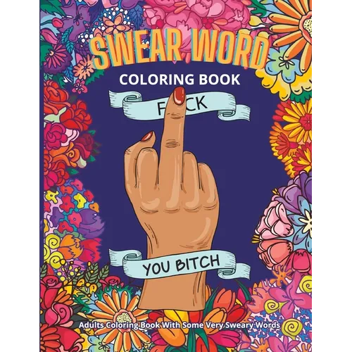 Swear Word Coloring Book: Adults Coloring Book With Some Very Sweary Words: 41 Stress Relieving Curse Word Designs To Calm You The F**k Down