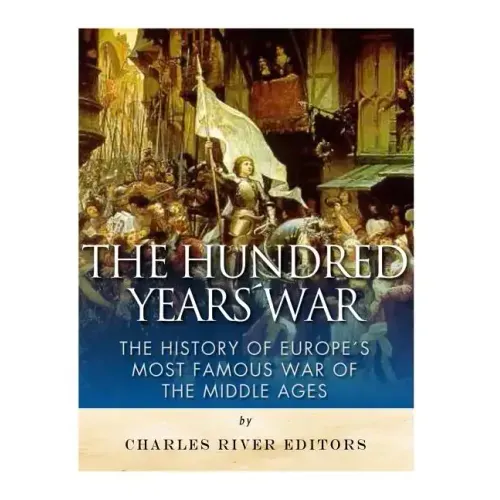 The Hundred Years War: The History of Europe's Most Famous War of the Middle Ages