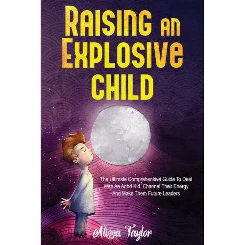 Raising An Explosive Child: The Ultimate Comprehensive Guide To Deal With An ADHD Kid. Channel Their Energy And Make Them Future Leaders