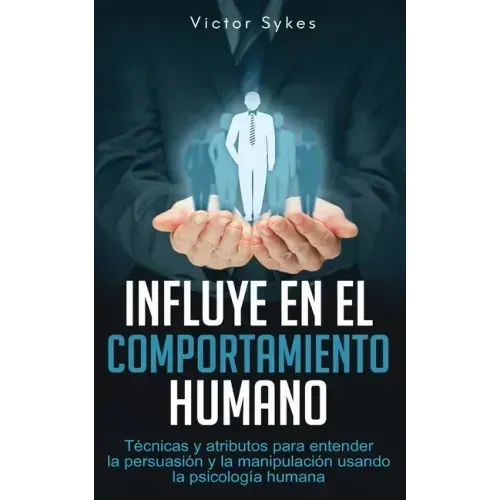Influye En El Comportamiento Humano: Técnicas y atributos para entender la persuasión y la manipulación usando la psicología humana