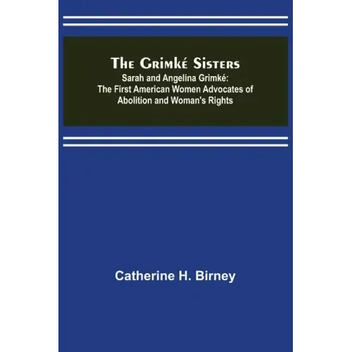 The Grimké Sisters; Sarah and Angelina Grimké: the First American Women Advocates of Abolition and Woman's Rights