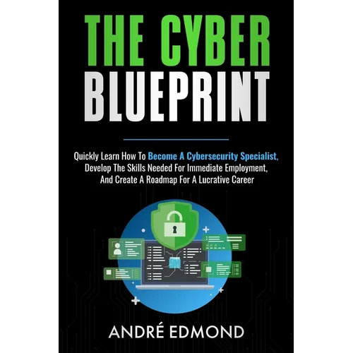The Cyber Blueprint: Quickly Learn How to Become a Cyber-security Specialist, Develop the Skills Needed for Immediate Employment, and Creat