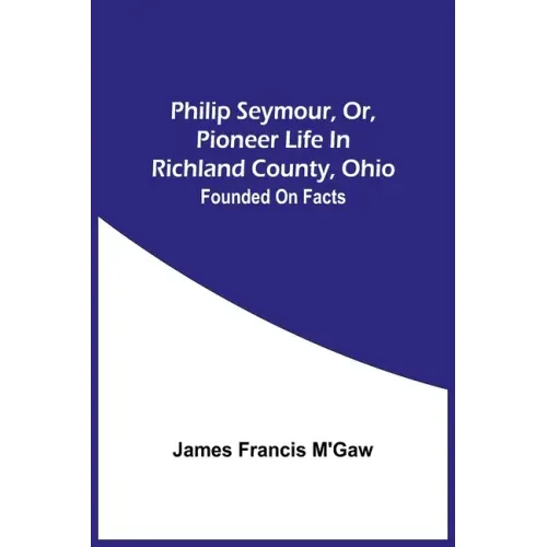 Philip Seymour, Or, Pioneer Life In Richland County, Ohio: Founded On Facts