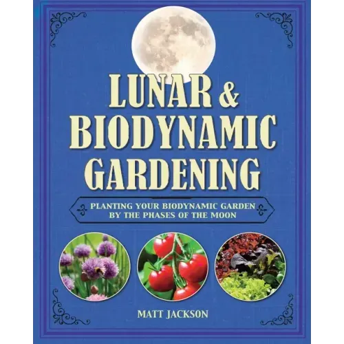 Lunar and Biodynamic Gardening: Planting Your Biodynamic Garden by the Phases of the Moon