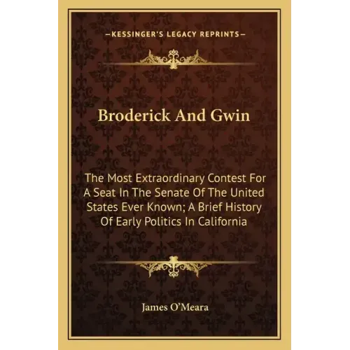Broderick And Gwin: The Most Extraordinary Contest For A Seat In The Senate Of The United States Ever Known; A Brief History Of Early Poli