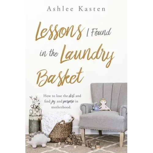 Lessons I Found in the Laundry Basket: How to lose the dirt and find joy and purpose in motherhood.