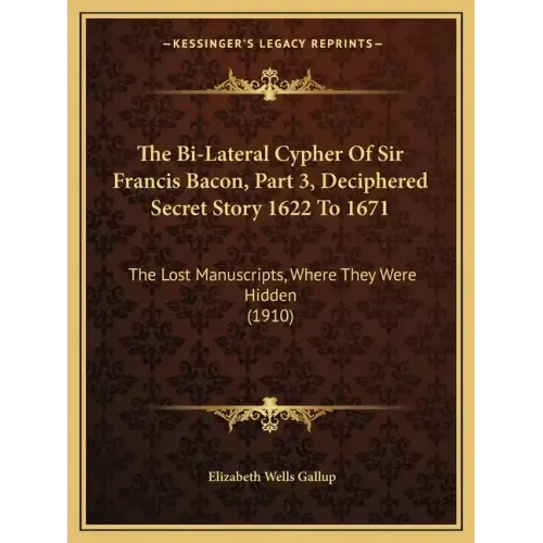 The Bi-Lateral Cypher of Sir Francis Bacon, Part 3, Deciphered Secret Story 1622 to 1671: The Lost Manuscripts, Where They Were Hidden (1910)