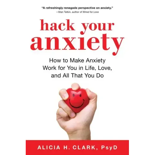 Hack Your Anxiety: How to Make Anxiety Work for You in Life, Love, and All That You Do