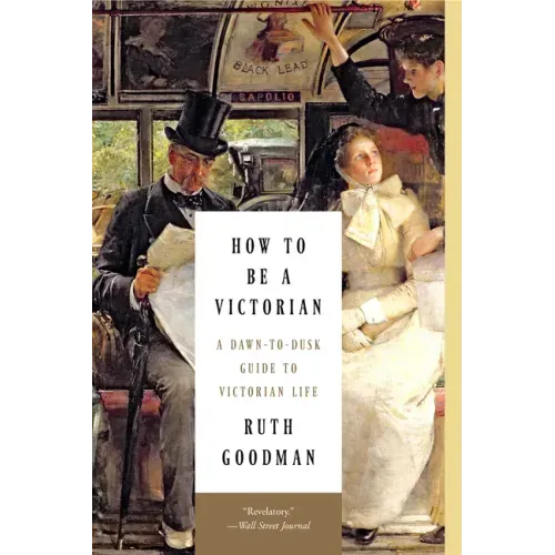 How to Be a Victorian: A Dawn-To-Dusk Guide to Victorian Life