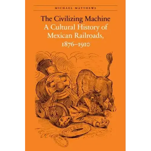The Civilizing Machine: A Cultural History of Mexican Railroads, 1876-1910