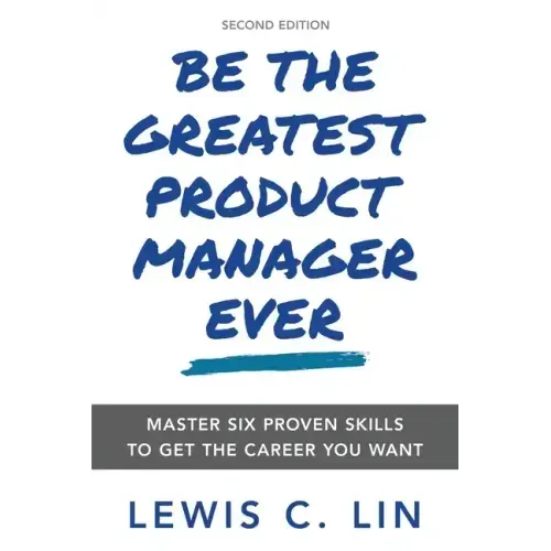 Be the Greatest Product Manager Ever: Master Six Proven Skills to Get the Career You Want