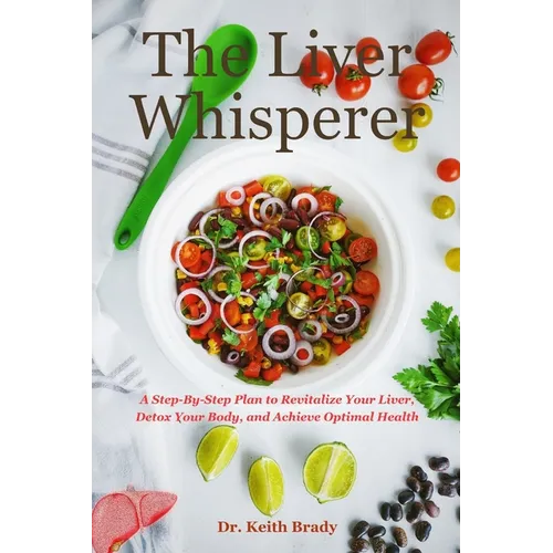 The Liver Whisperer: A Step-By-Step Plan to Revitalize Your Liver, Detox Your Body, and Achieve Optimal Health