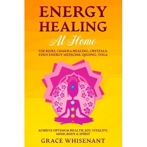 Energy Healing at Home: Use Reiki, Chakra Healing, Crystals, Eden Energy Medicine, Qigong, Yoga To Achieve Optimum Health, Joy, Vitality, Mind