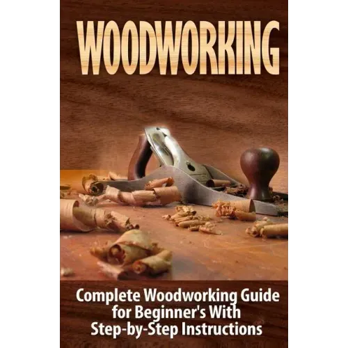 Woodworking: Complete Woodworking Guide for Beginner's With Step by Step Instructions