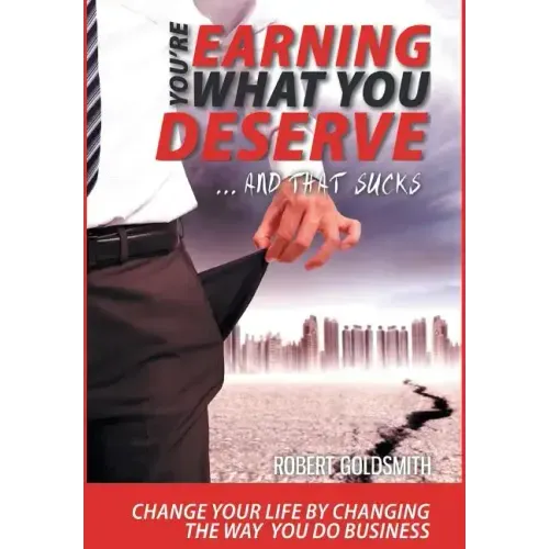 YOU'RE EARNING WHAT YOU DESERVE ... And That Sucks: Change your life by changing the way you do business