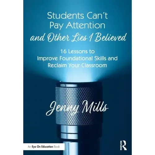 Students Can't Pay Attention and Other Lies I Believed: 16 Lessons to Improve Foundational Skills and Reclaim Your Classroom