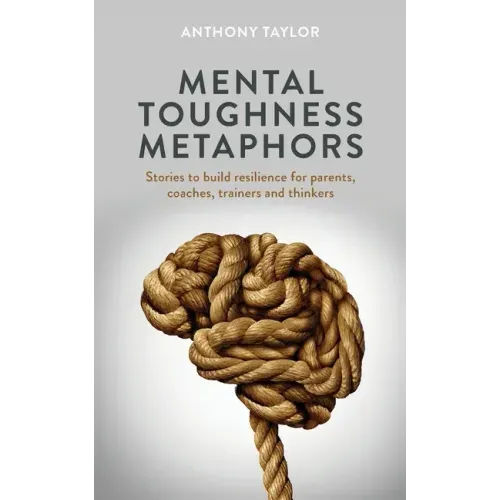 Mental Toughness Metaphors: Stories to build resilience for parents, coaches, trainers and thinkers