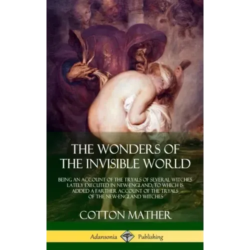 The Wonders of the Invisible World: Being an Account of the Tryals of Several Witches Lately Executed in New-England, to which is added A Farther Acco