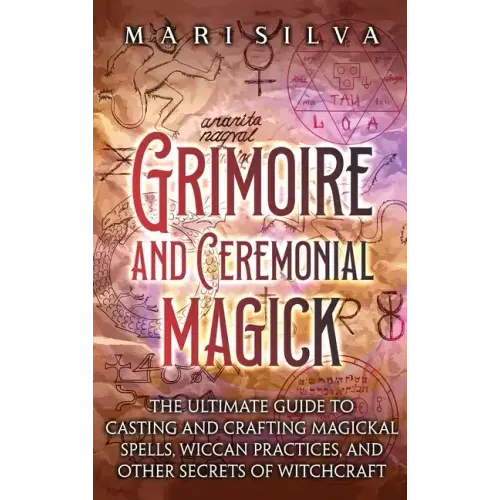 Grimoire and Ceremonial Magick: The Ultimate Guide to Casting and Crafting Magickal Spells, Wiccan Practices, and Other Secrets of Witchcraft