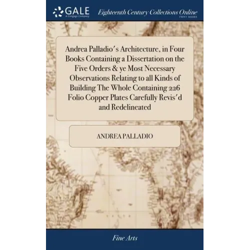 Andrea Palladio's Architecture, in Four Books Containing a Dissertation on the Five Orders & ye Most Necessary Observations Relating to all Kinds of B