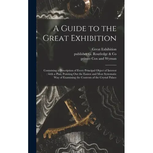 A Guide to the Great Exhibition: Containing a Description of Every Principal Object of Interest: With a Plan, Pointing out the Easiest and Most System