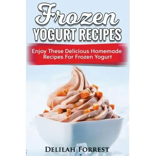 Frozen Yogurt Recipes: Make Delicious Homemade Frozen Yogurt With These Easy Recipes! Ice Cream, Easy And Tasty Treats