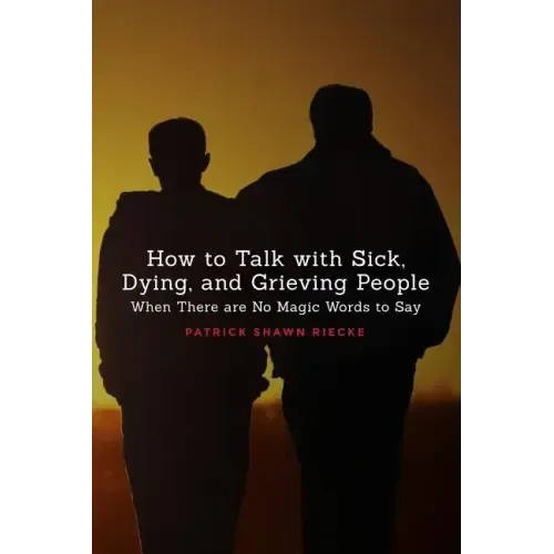 How to Talk with Sick, Dying, and Grieving People: When There are No Magic Words to Say