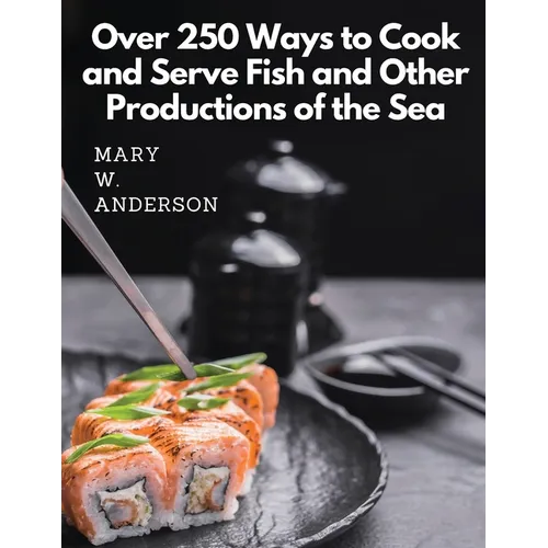 Over 250 Ways to Cook and Serve Fish and Other Productions of the Sea: A Choice Collection of Recipes, Representing the Latest and Most Approved Metho