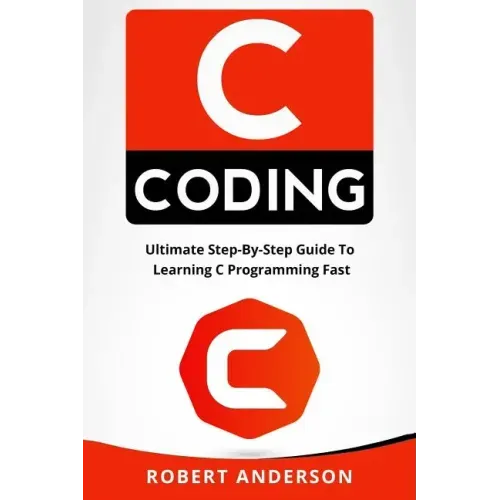 C Coding: Ultimate Step-By-Step Guide to Learning C Programming Fast
