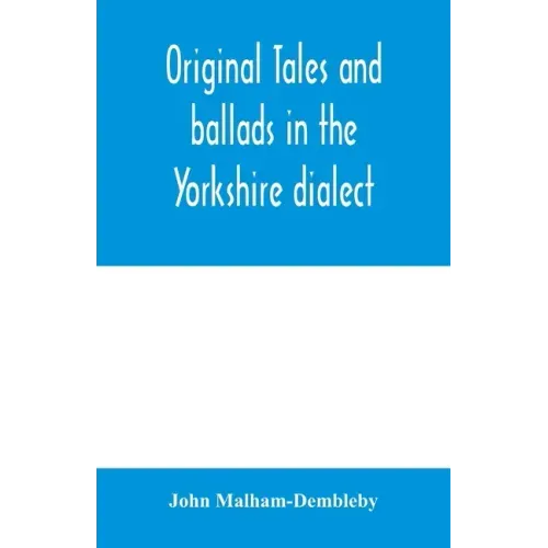 Original tales and ballads in the Yorkshire dialect, known also as Inglis, the language of the Angles, and the Northumbrian dialect: spoken to-day in
