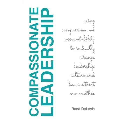 Compassionate Leadership; Using Compassion and Accountability to Radically Change Leadership Culture and How We Treat One Another