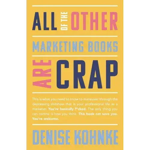 All Of The Other Marketing Books Are Crap: This is what you need to know to maneuver through the depressing shitshow that is your professional life as
